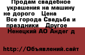 Продам свадебное украшения на машину не дорого › Цена ­ 3 000 - Все города Свадьба и праздники » Другое   . Ненецкий АО,Андег д.